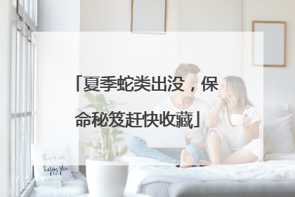 夏季蛇类出没，保命秘笈赶快收藏