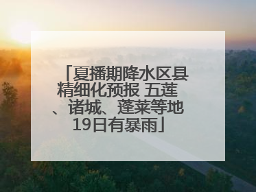 夏播期降水区县精细化预报 五莲、诸城、蓬莱等地19日有暴雨