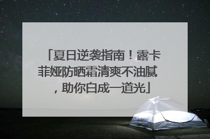 夏日逆袭指南！露卡菲娅防晒霜清爽不油腻，助你白成一道光
