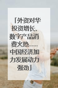 外资对华投资增长、数字产品消费火热……中国经济加力发展动力强劲