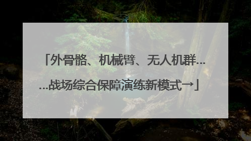 外骨骼、机械臂、无人机群……战场综合保障演练新模式→