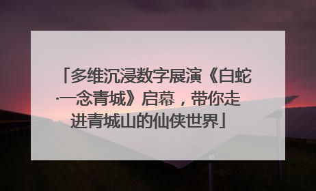 多维沉浸数字展演《白蛇·一念青城》启幕，带你走进青城山的仙侠世界