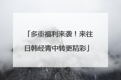 多重福利来袭！来往日韩经青中转更精彩