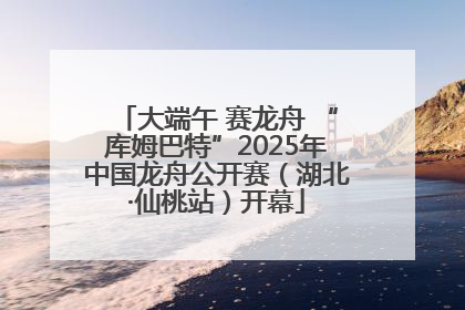 大端午 赛龙舟 “库姆巴特”2025年中国龙舟公开赛（湖北·仙桃站）开幕