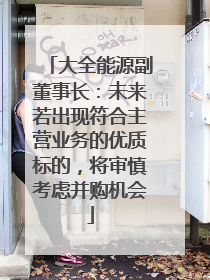 大全能源副董事长：未来若出现符合主营业务的优质标的，将审慎考虑并购机会