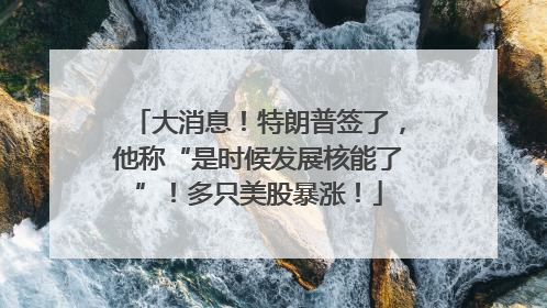 大消息！特朗普签了，他称“是时候发展核能了”！多只美股暴涨！