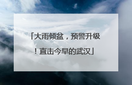 大雨倾盆，预警升级！直击今早的武汉