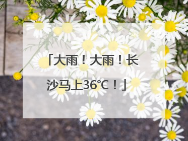 大雨！大雨！长沙马上36℃！