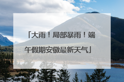 大雨！局部暴雨！端午假期安徽最新天气