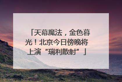 天幕魔法，金色暮光！北京今日傍晚将上演“瑞利散射”