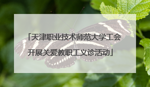 天津职业技术师范大学工会开展关爱教职工义诊活动