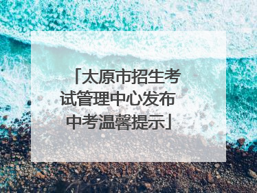 太原市招生考试管理中心发布中考温馨提示