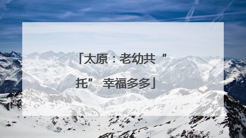 太原：老幼共“托” 幸福多多