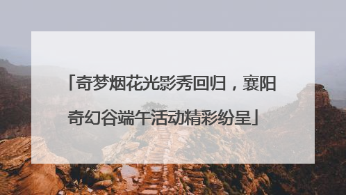 奇梦烟花光影秀回归，襄阳奇幻谷端午活动精彩纷呈