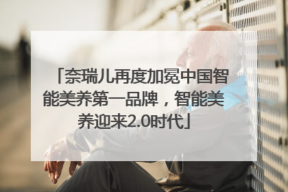 奈瑞儿再度加冕中国智能美养第一品牌，智能美养迎来2.0时代
