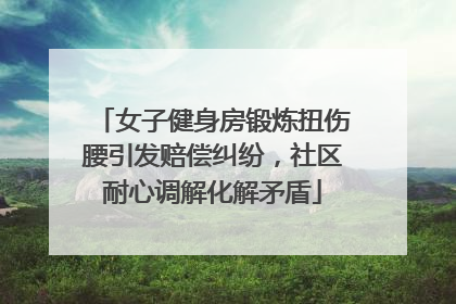 女子健身房锻炼扭伤腰引发赔偿纠纷，社区耐心调解化解矛盾