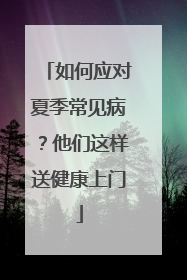 如何应对夏季常见病？他们这样送健康上门