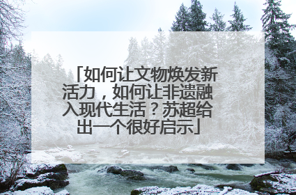 如何让文物焕发新活力，如何让非遗融入现代生活？苏超给出一个很好启示