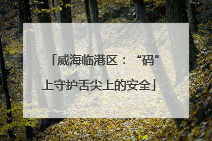 威海临港区：“码”上守护舌尖上的安全