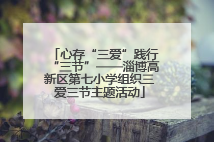 心存“三爱”践行“三节”——淄博高新区第七小学组织三爱三节主题活动