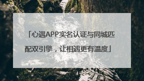 心遇APP实名认证与同城匹配双引擎，让相遇更有温度