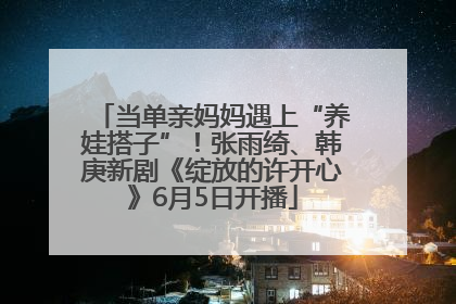 当单亲妈妈遇上“养娃搭子”！张雨绮、韩庚新剧《绽放的许开心》6月5日开播