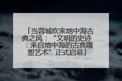 当蓉城吹来地中海古典之风：“文明的史诗：来自地中海的古典雕塑艺术”正式启幕