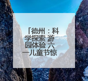 德州：科学探索 游园体验 六一儿童节惊喜满满