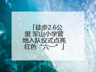 徒步2.6公里 军山小学营地入队仪式点亮红色“六一”