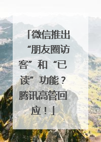 微信推出“朋友圈访客”和“已读”功能？腾讯高管回应！
