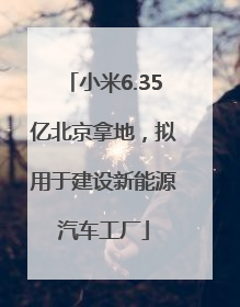 小米6.35亿北京拿地，拟用于建设新能源汽车工厂