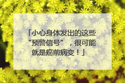 小心身体发出的这些“预警信号”，很可能就是癌前病变！