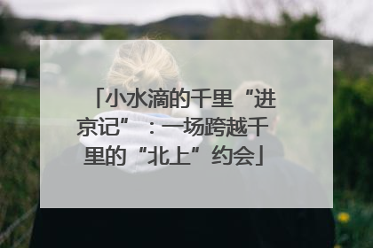 小水滴的千里“进京记”：一场跨越千里的“北上”约会