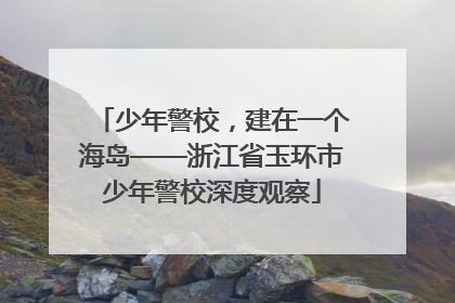 少年警校，建在一个海岛——浙江省玉环市少年警校深度观察
