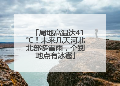 局地高温达41℃！未来几天河北北部多雷雨，个别地点有冰雹