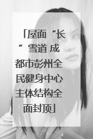 屋面“长”雪道 成都市彭州全民健身中心主体结构全面封顶