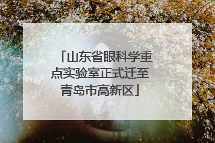 山东省眼科学重点实验室正式迁至青岛市高新区