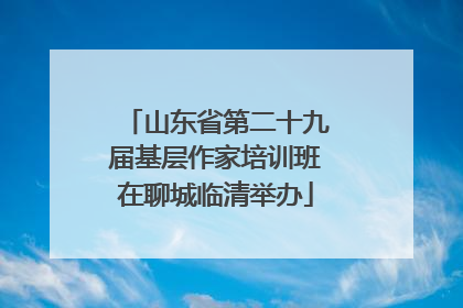山东省第二十九届基层作家培训班在聊城临清举办