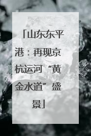 山东东平港：再现京杭运河“黄金水道”盛景