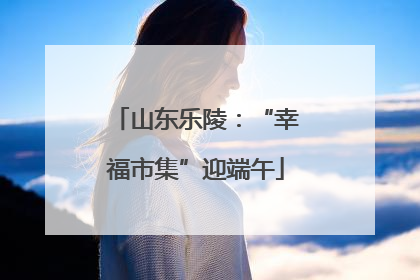山东乐陵：“幸福市集”迎端午