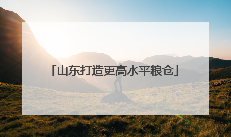 山东打造更高水平粮仓