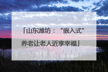 山东潍坊：“嵌入式”养老让老人近享幸福