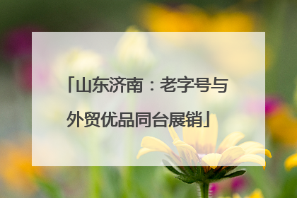 山东济南：老字号与外贸优品同台展销