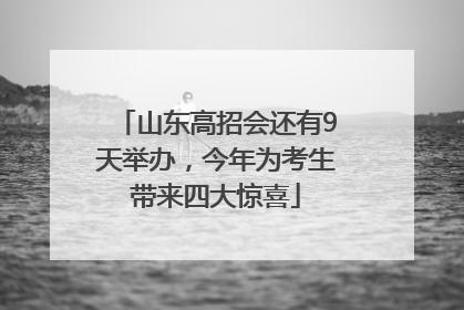 山东高招会还有9天举办，今年为考生带来四大惊喜