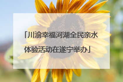 川渝幸福河湖全民亲水体验活动在遂宁举办