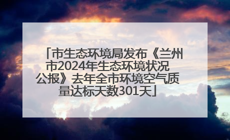 市生态环境局发布《兰州市2024年生态环境状况公报》去年全市环境空气质量达标天数301天