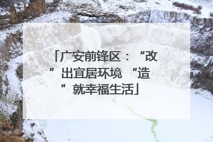 广安前锋区：“改”出宜居环境 “造”就幸福生活