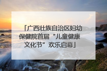 广西壮族自治区妇幼保健院首届“儿童健康文化节”欢乐启幕