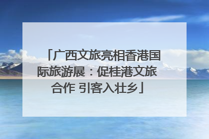 广西文旅亮相香港国际旅游展：促桂港文旅合作 引客入壮乡