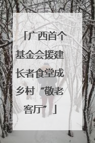 广西首个基金会援建长者食堂成乡村“敬老客厅”